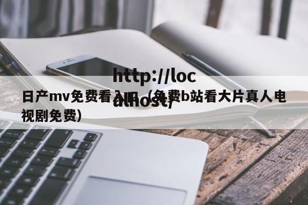 日产mv免费看入口(免费b站看大片真人电视剧免费)
